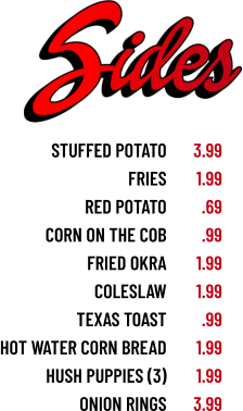 stuffed potato fries red potato corn on the cob fried okra coleslaw texas toast hot water corn bread hush puppies (3) onion rings 3.99 1.99 .69 .99 1.99 1.99 .99 1.99 1.99 3.99