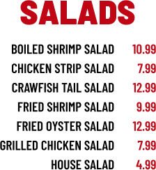 boiled shrimp salad chicken strip salad crawfish tail salad fried shrimp salad fried oyster salad grilled chicken salad house salad 10.99 7.99 12.99 9.99 12.99 7.99 4.99