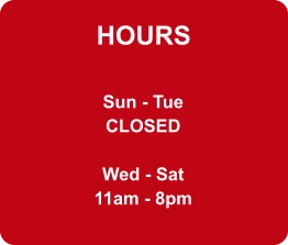 HOURS Sun - Tue CLOSED  Wed - Sat 11am - 8pm