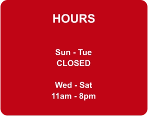 HOURS Sun - Tue CLOSED  Wed - Sat 11am - 8pm