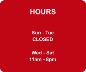 HOURS Sun - Tue CLOSED  Wed - Sat 11am - 8pm